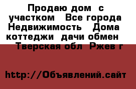 Продаю дом, с участком - Все города Недвижимость » Дома, коттеджи, дачи обмен   . Тверская обл.,Ржев г.